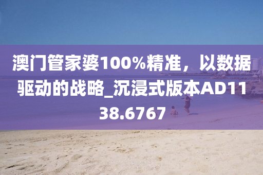 澳門管家婆100%精準(zhǔn)，以數(shù)據(jù)驅(qū)動(dòng)的戰(zhàn)略_沉浸式版本AD1138.6767
