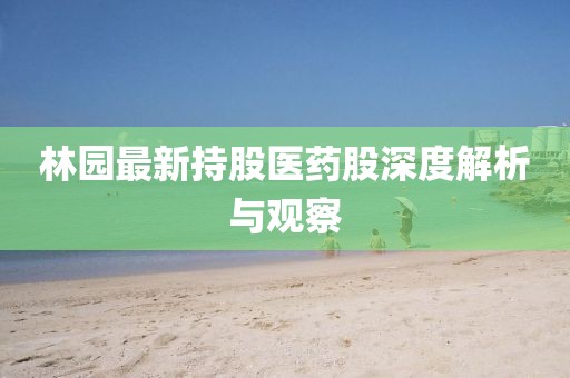 林園最新持股醫(yī)藥股深度解析與觀察
