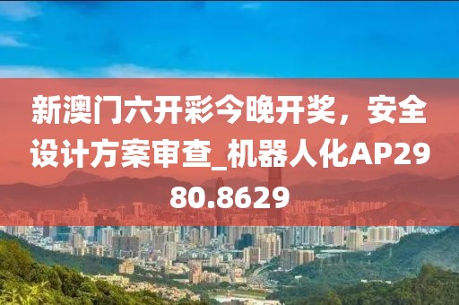 新澳門六開彩今晚開獎(jiǎng)，安全設(shè)計(jì)方案審查_機(jī)器人化AP2980.8629
