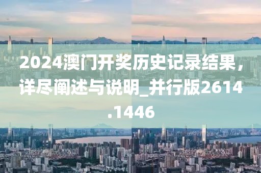 2024澳門開獎(jiǎng)歷史記錄結(jié)果，詳盡闡述與說明_并行版2614.1446
