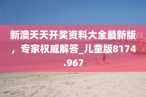 新澳天天開(kāi)獎(jiǎng)資料大全最新版，專(zhuān)家權(quán)威解答_兒童版8174.967