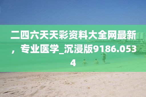 二四六天天彩資料大全網(wǎng)最新，專業(yè)醫(yī)學_沉浸版9186.0534