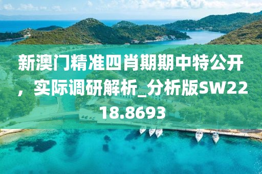 新澳門精準(zhǔn)四肖期期中特公開，實(shí)際調(diào)研解析_分析版SW2218.8693