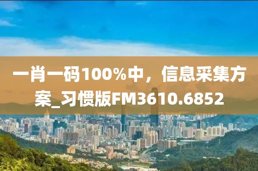 一肖一碼100%中，信息采集方案_習(xí)慣版FM3610.6852