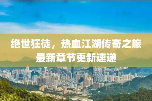 絕世狂徒，熱血江湖傳奇之旅最新章節(jié)更新速遞