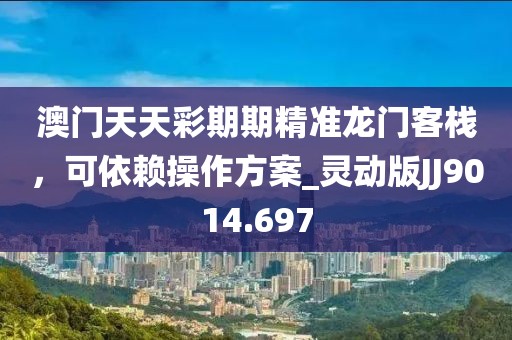 澳門天天彩期期精準龍門客棧，可依賴操作方案_靈動版JJ9014.697