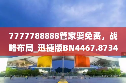 7777788888管家婆免費(fèi)，戰(zhàn)略布局_迅捷版BN4467.8734