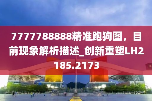 7777788888精準(zhǔn)跑狗圖，目前現(xiàn)象解析描述_創(chuàng)新重塑LH2185.2173