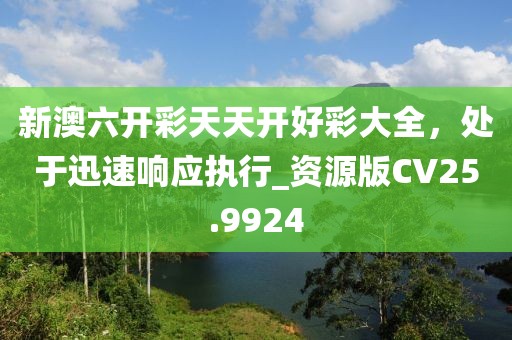 新澳六開彩天天開好彩大全，處于迅速響應(yīng)執(zhí)行_資源版CV25.9924