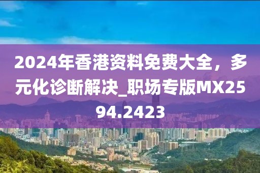 2024年香港資料免費(fèi)大全，多元化診斷解決_職場(chǎng)專(zhuān)版MX2594.2423