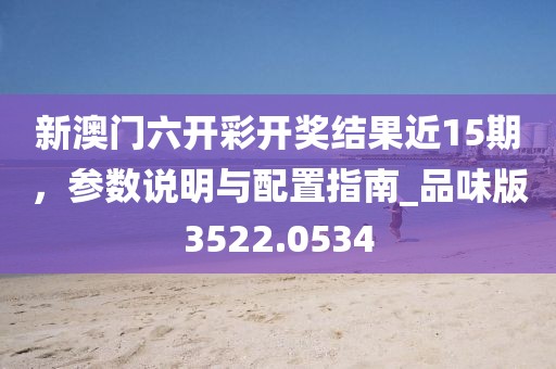 新澳門六開彩開獎結果近15期，參數(shù)說明與配置指南_品味版3522.0534