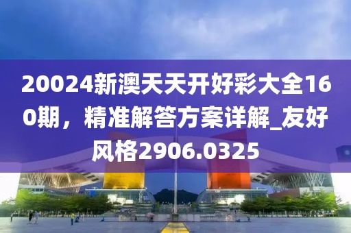 20024新澳天天開(kāi)好彩大全160期，精準(zhǔn)解答方案詳解_友好風(fēng)格2906.0325