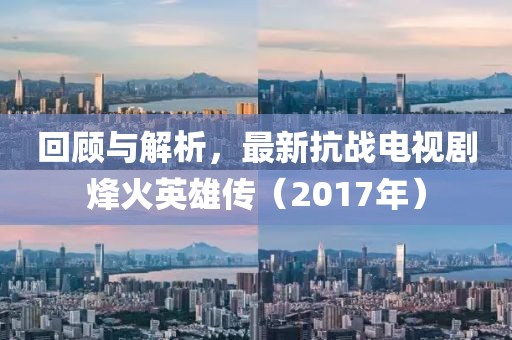 回顧與解析，最新抗戰(zhàn)電視劇烽火英雄傳（2017年）