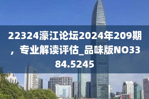 22324濠江論壇2024年209期，專業(yè)解讀評(píng)估_品味版NO3384.5245