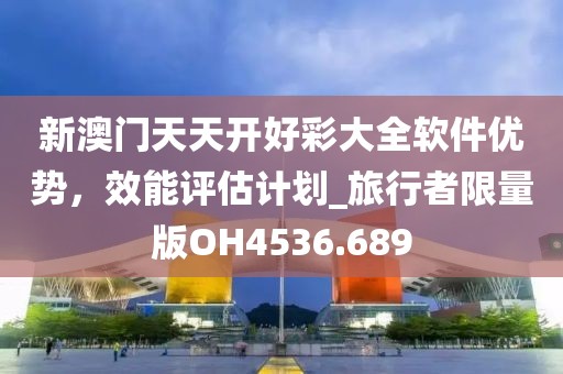 新澳門天天開好彩大全軟件優(yōu)勢，效能評估計劃_旅行者限量版OH4536.689