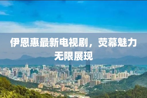 伊恩惠最新電視劇，熒幕魅力無限展現(xiàn)