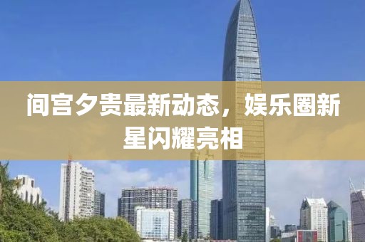 間宮夕貴最新動態(tài)，娛樂圈新星閃耀亮相