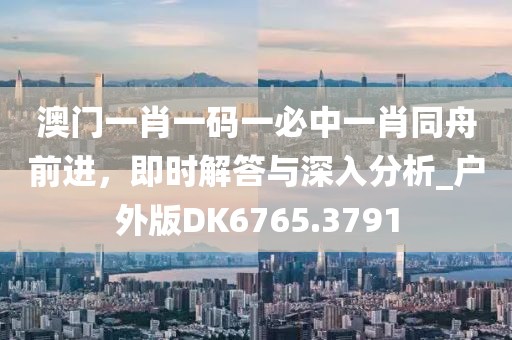 澳門一肖一碼一必中一肖同舟前進(jìn)，即時(shí)解答與深入分析_戶外版DK6765.3791