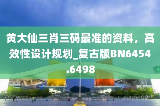 黃大仙三肖三碼最準(zhǔn)的資料，高效性設(shè)計(jì)規(guī)劃_復(fù)古版BN6454.6498
