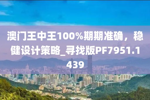 澳門王中王100%期期準確，穩(wěn)健設計策略_尋找版PF7951.1439