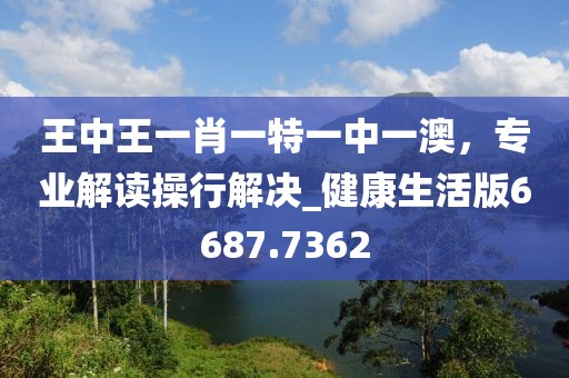 王中王一肖一特一中一澳，專業(yè)解讀操行解決_健康生活版6687.7362