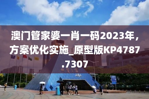 澳門管家婆一肖一碼2023年，方案優(yōu)化實(shí)施_原型版KP4787.7307