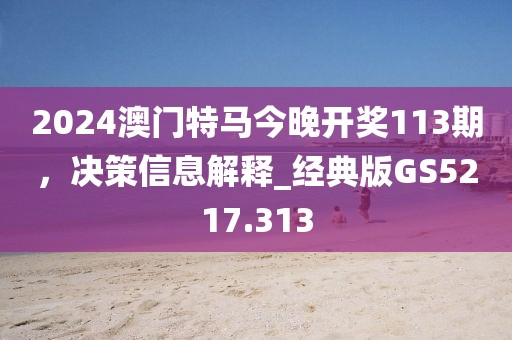 2024澳門特馬今晚開獎(jiǎng)113期，決策信息解釋_經(jīng)典版GS5217.313