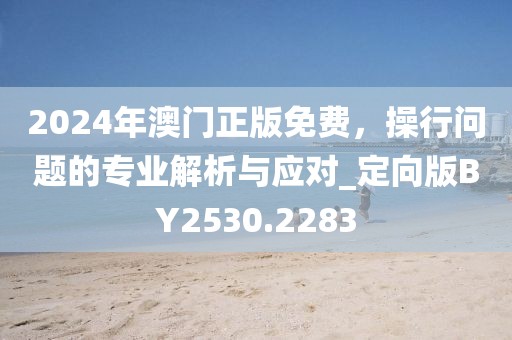 2024年澳門正版免費(fèi)，操行問題的專業(yè)解析與應(yīng)對_定向版BY2530.2283