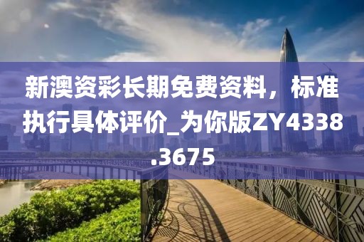 新澳資彩長期免費資料，標準執(zhí)行具體評價_為你版ZY4338.3675