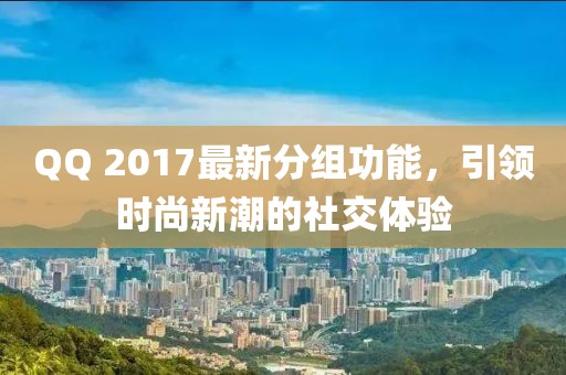 QQ 2017最新分組功能，引領(lǐng)時(shí)尚新潮的社交體驗(yàn)