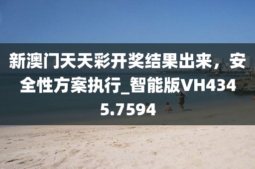 新澳門天天彩開獎(jiǎng)結(jié)果出來，安全性方案執(zhí)行_智能版VH4345.7594