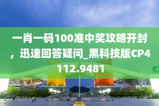 一肖一碼100準(zhǔn)中獎攻略開封，迅速回答疑問_黑科技版CP4112.9481