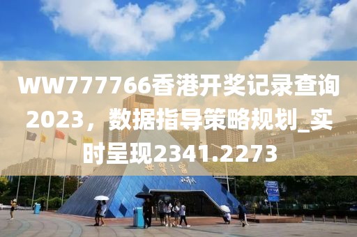 WW777766香港開獎(jiǎng)記錄查詢2023，數(shù)據(jù)指導(dǎo)策略規(guī)劃_實(shí)時(shí)呈現(xiàn)2341.2273