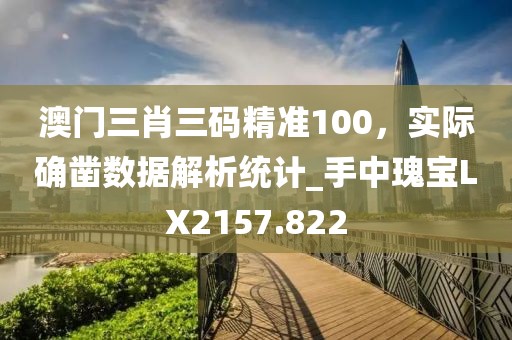 澳門三肖三碼精準100，實際確鑿數據解析統(tǒng)計_手中瑰寶LX2157.822