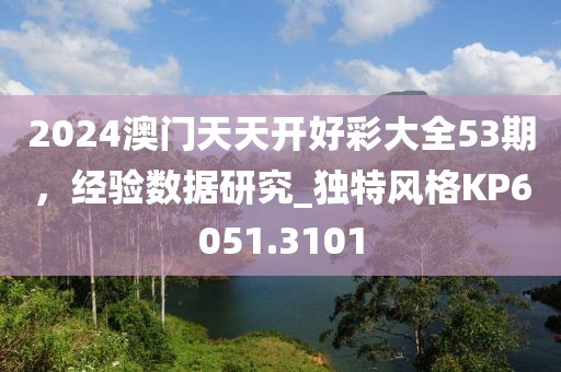 2024澳門天天開好彩大全53期，經(jīng)驗數(shù)據(jù)研究_獨特風格KP6051.3101