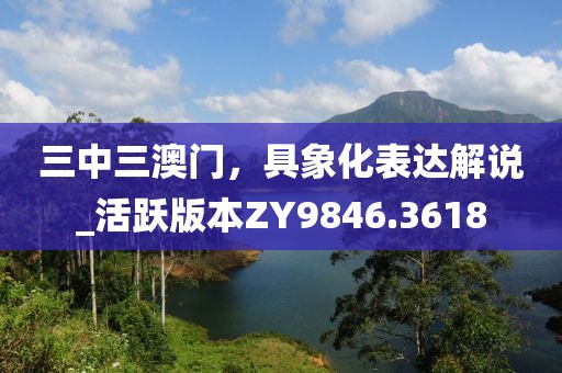 三中三澳門，具象化表達解說_活躍版本ZY9846.3618