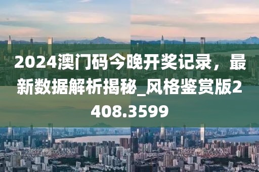 2024澳門碼今晚開獎(jiǎng)記錄，最新數(shù)據(jù)解析揭秘_風(fēng)格鑒賞版2408.3599