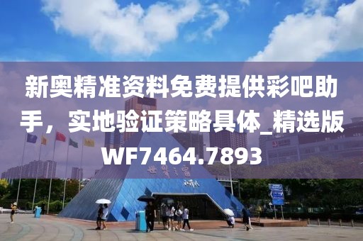 新奧精準資料免費提供彩吧助手，實地驗證策略具體_精選版WF7464.7893