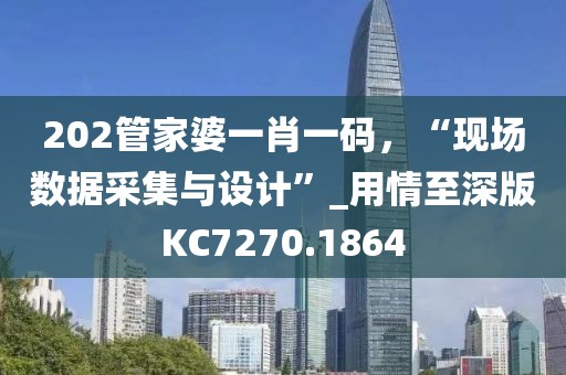 202管家婆一肖一碼，“現(xiàn)場數(shù)據(jù)采集與設(shè)計”_用情至深版KC7270.1864