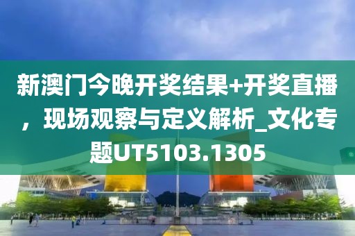 新澳門今晚開獎(jiǎng)結(jié)果+開獎(jiǎng)直播，現(xiàn)場(chǎng)觀察與定義解析_文化專題UT5103.1305