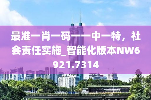 最準(zhǔn)一肖一碼一一中一特，社會(huì)責(zé)任實(shí)施_智能化版本NW6921.7314