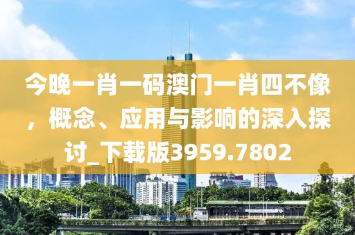 今晚一肖一碼澳門一肖四不像，概念、應用與影響的深入探討_下載版3959.7802
