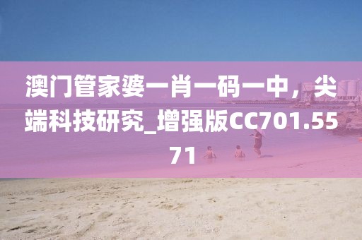 澳門管家婆一肖一碼一中，尖端科技研究_增強(qiáng)版CC701.5571