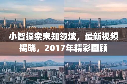 小智探索未知領(lǐng)域，最新視頻揭曉，2017年精彩回顧