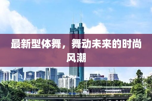 最新型體舞，舞動(dòng)未來(lái)的時(shí)尚風(fēng)潮