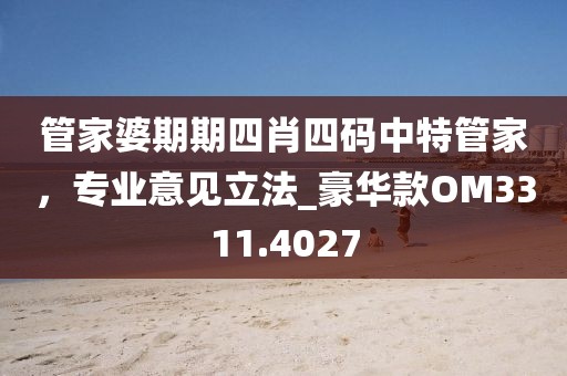 管家婆期期四肖四碼中特管家，專業(yè)意見立法_豪華款OM3311.4027