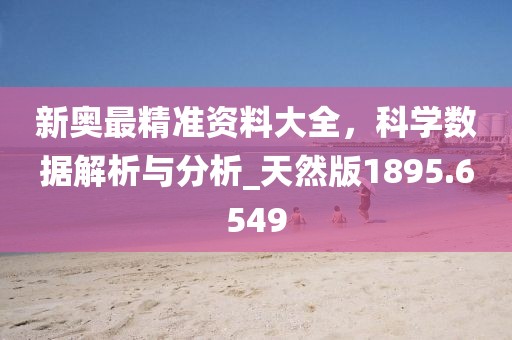新奧最精準(zhǔn)資料大全，科學(xué)數(shù)據(jù)解析與分析_天然版1895.6549