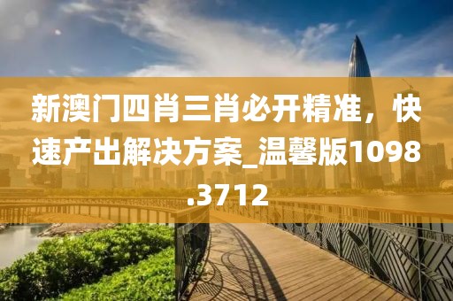 新澳門四肖三肖必開精準(zhǔn)，快速產(chǎn)出解決方案_溫馨版1098.3712