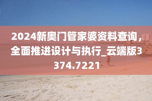 2024新奧門管家婆資料查詢，全面推進(jìn)設(shè)計(jì)與執(zhí)行_云端版3374.7221