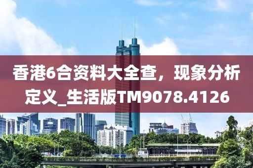 香港6合資料大全查，現(xiàn)象分析定義_生活版TM9078.4126